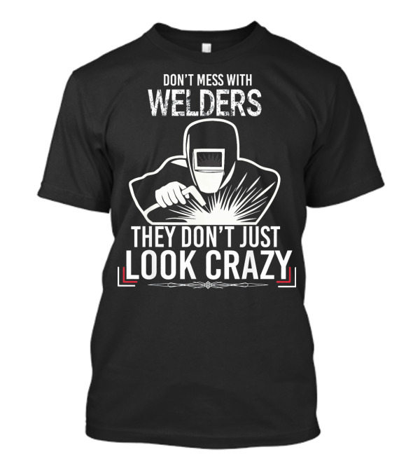 Don't Mess With Welders They Don't Just Look Crazy T-Shirt