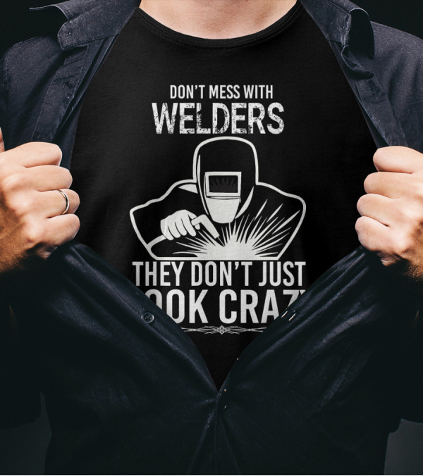 Don't Mess With Welders They Don't Just Look Crazy T-Shirt