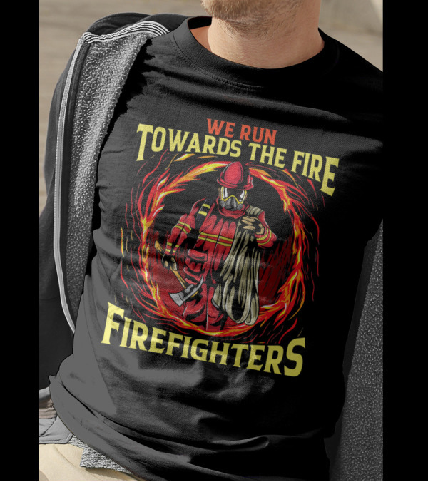 We Run Towards The Fire Firefighters Heroic Courage T-Shirt