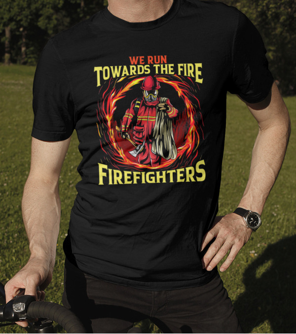 We Run Towards The Fire Firefighters Heroic Courage T-Shirt