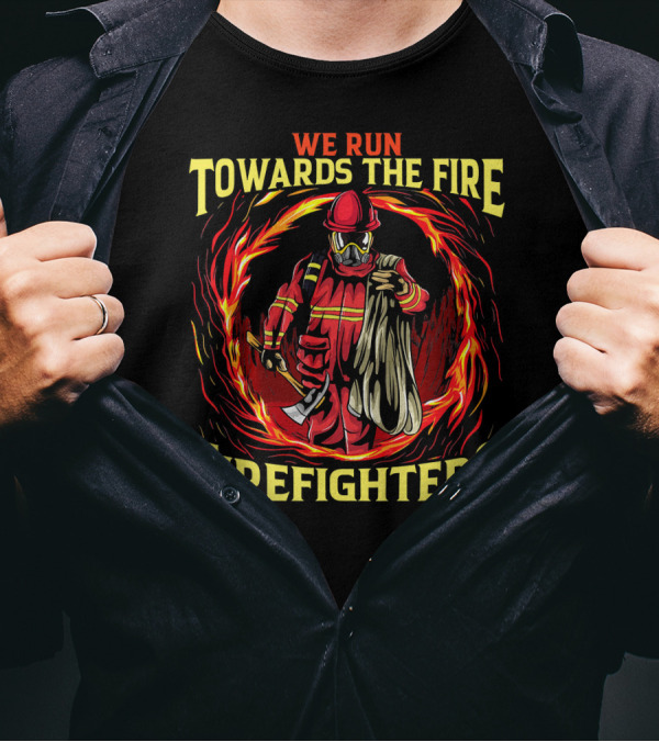 We Run Towards The Fire Firefighters Heroic Courage T-Shirt