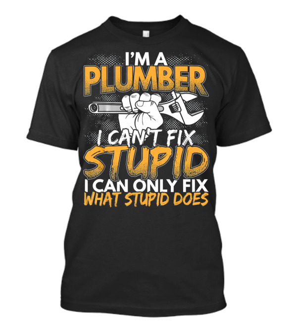 I'm A Plumber I Can't Fix Stupid I Can Only Fix What Stupid Does T-Shirt