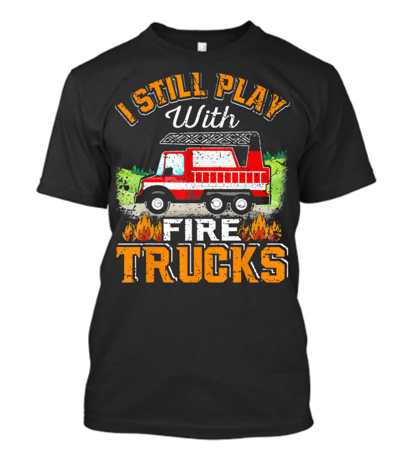 I Still Play With Fire Trucks T-Shirt