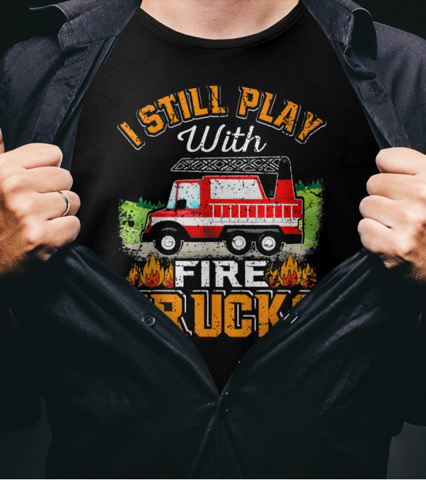 I Still Play With Fire Trucks T-Shirt