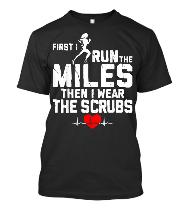First I Run The Miles Then I Wear The Scrubs Heartbeat T-Shirt