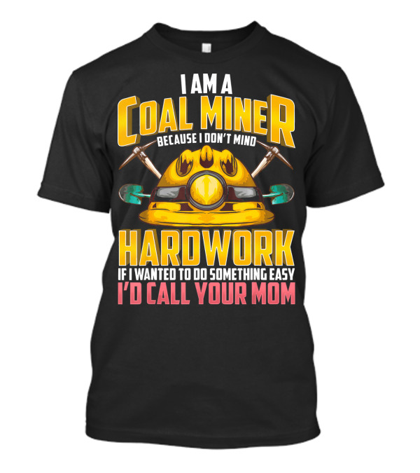 I Am A Coal Miner Hardwork If I Wanted To Do Something Easy I'd Call Your Mom T-Shirt