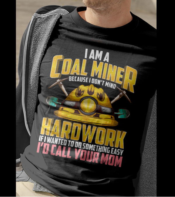 I Am A Coal Miner Hardwork If I Wanted To Do Something Easy I'd Call Your Mom T-Shirt