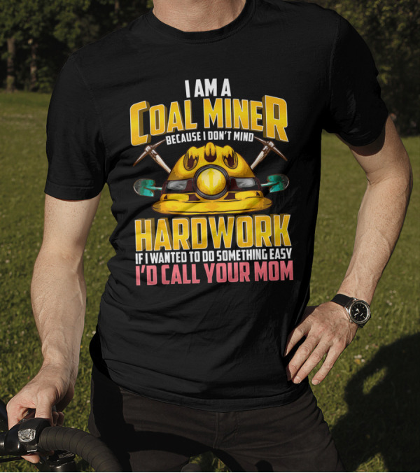 I Am A Coal Miner Hardwork If I Wanted To Do Something Easy I'd Call Your Mom T-Shirt