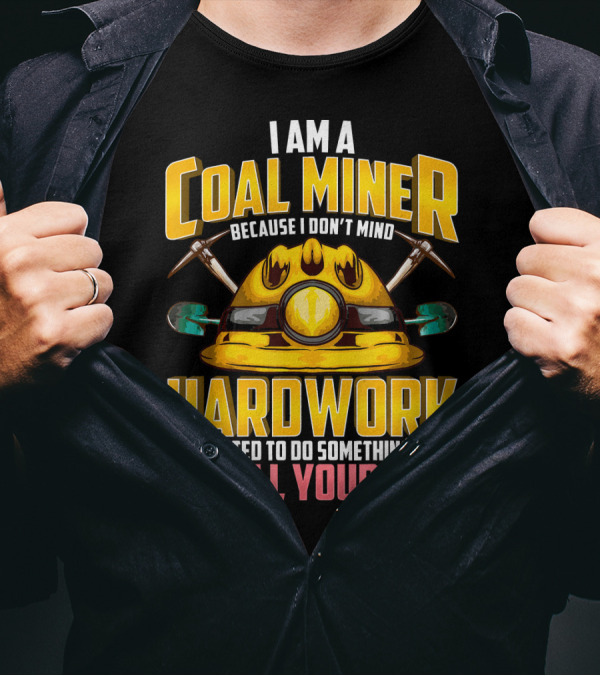 I Am A Coal Miner Hardwork If I Wanted To Do Something Easy I'd Call Your Mom T-Shirt