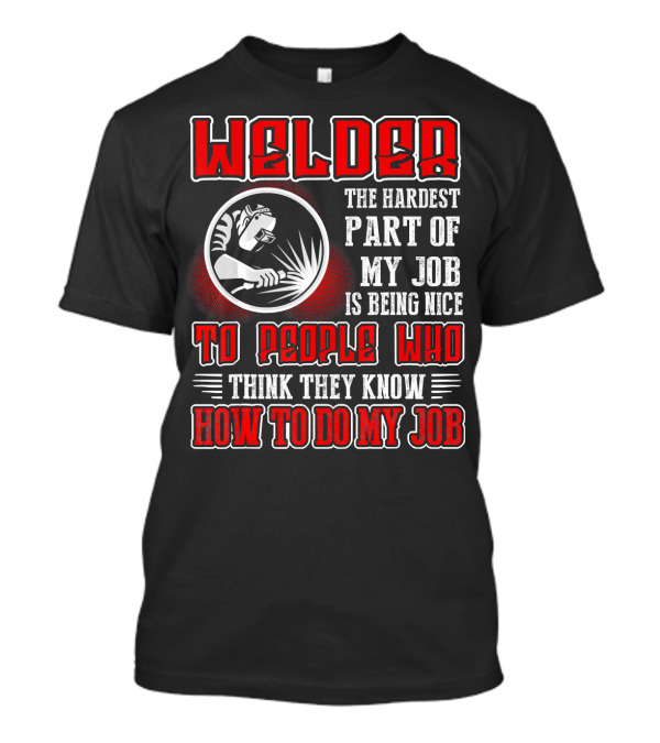 Welder The Hardest Part Of My Job Is Being Nice To People Who Think They Know How To Do My Job T-Shirt