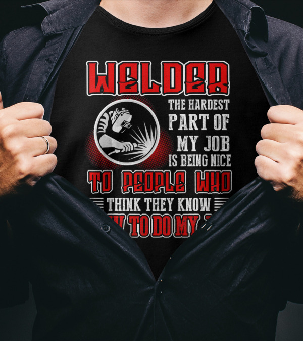 Welder The Hardest Part Of My Job Is Being Nice To People Who Think They Know How To Do My Job T-Shirt