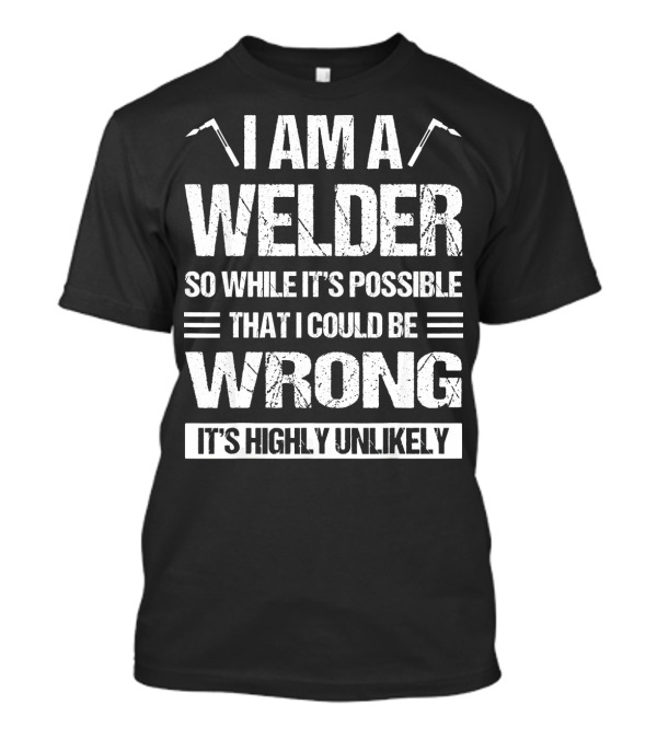 I Am A Welder So While It's Possible That I Could Be Wrong It's Highly Unlikely T-Shirt