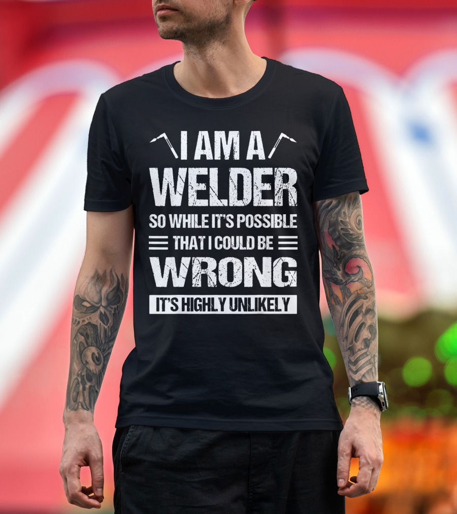 I Am a Welder So While It's Possible That I Could Be Wrong It's Highly Unlikely T-Shirt