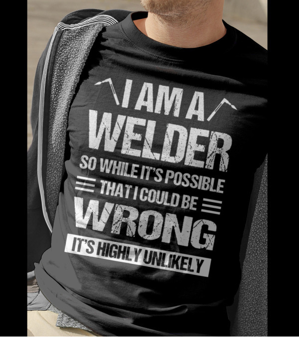 I Am A Welder So While It's Possible That I Could Be Wrong It's Highly Unlikely T-Shirt