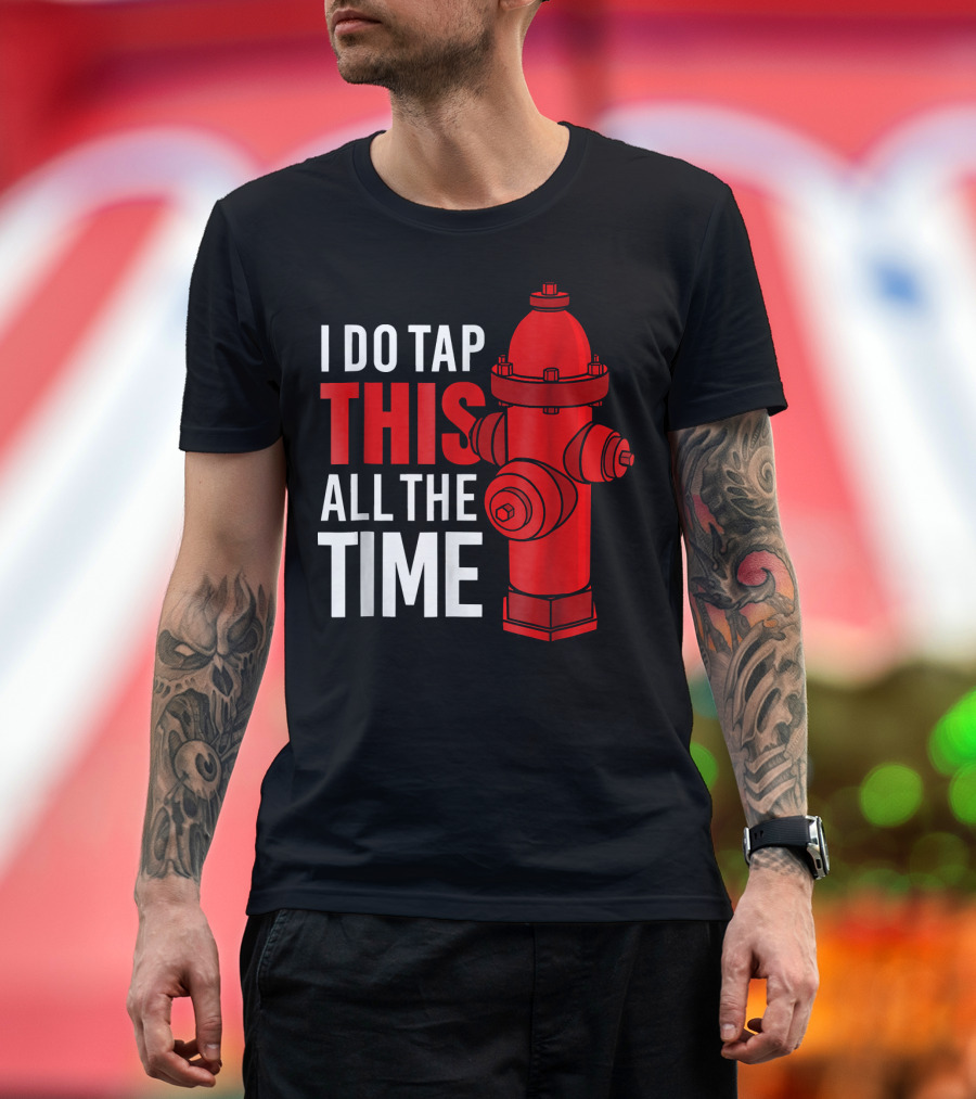 I Do Tap This All The Time Firefighter Hydrant T-Shirt