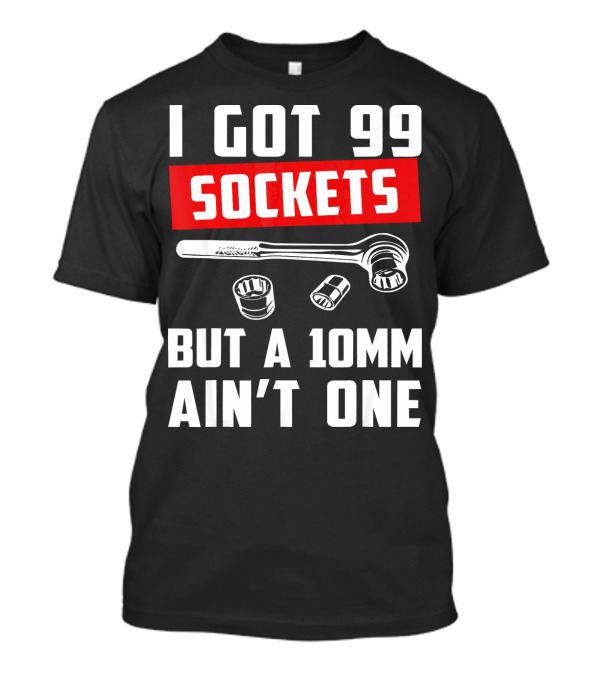 I Got 99 Sockets But A 10mm Ain't One With Wrench And Sockets T-Shirt