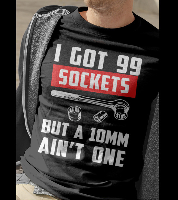 I Got 99 Sockets But A 10mm Ain't One With Wrench And Sockets T-Shirt