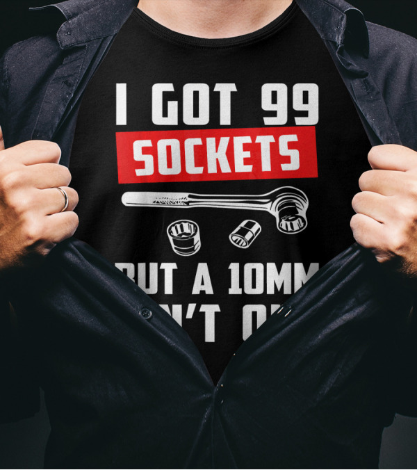 I Got 99 Sockets But A 10mm Ain't One With Wrench And Sockets T-Shirt