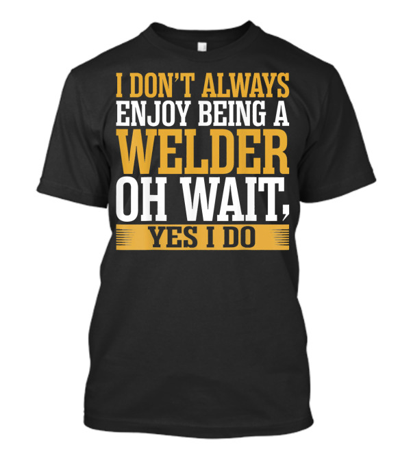 I Don't Always Enjoy Being A Welder Oh Wait Yes I Do T-Shirt