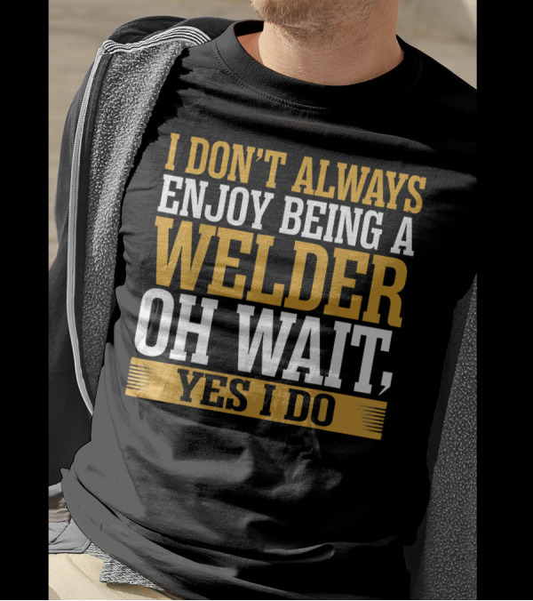 I Don't Always Enjoy Being A Welder Oh Wait Yes I Do T-Shirt