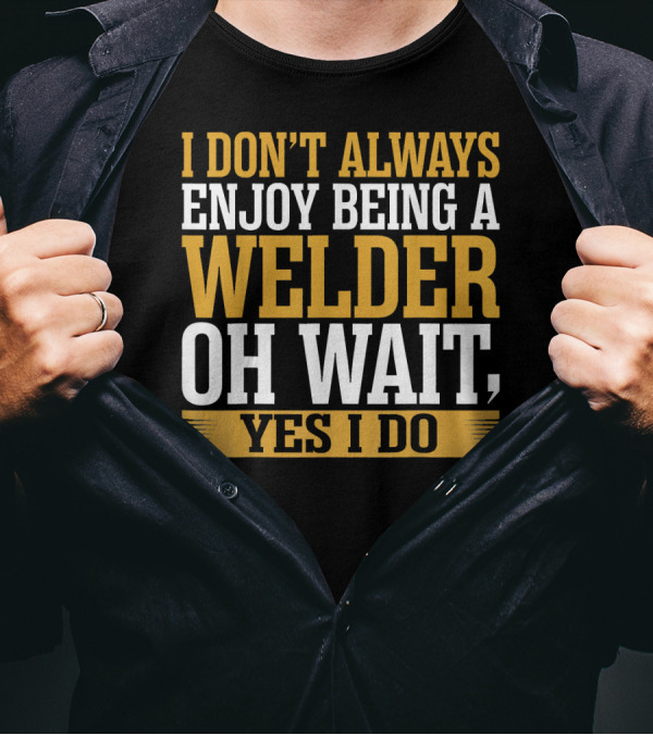 I Don't Always Enjoy Being A Welder Oh Wait Yes I Do T-Shirt
