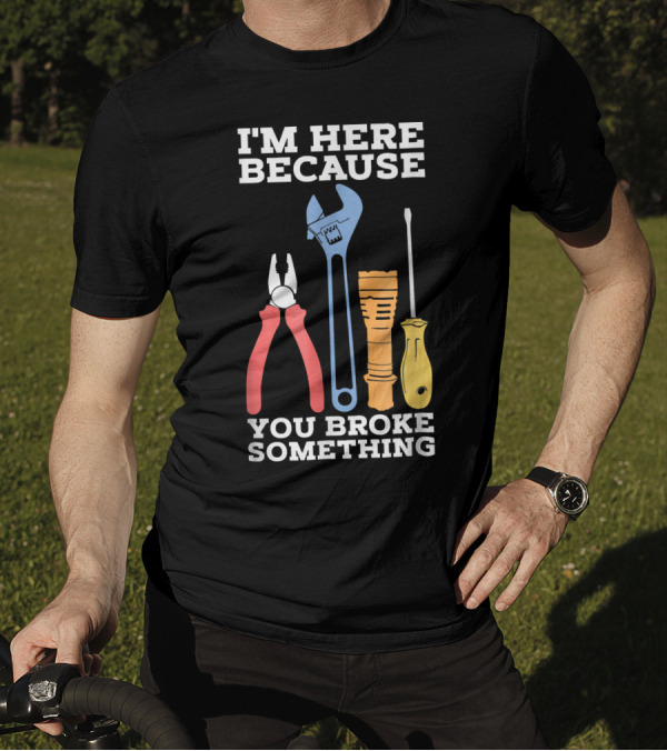 I'm Here Because You Broke Something Funny Mechanic Engineer Technique T-Shirt
