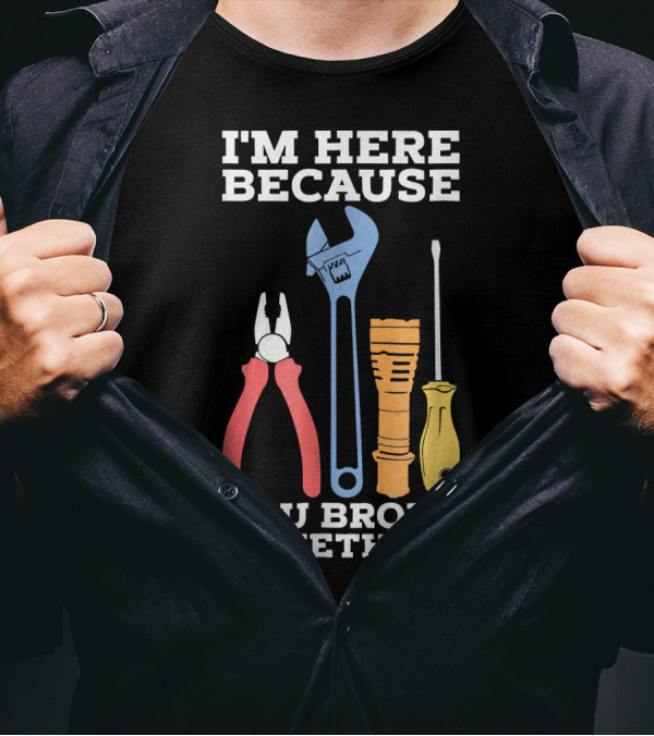 I'm Here Because You Broke Something Funny Mechanic Engineer Technique T-Shirt