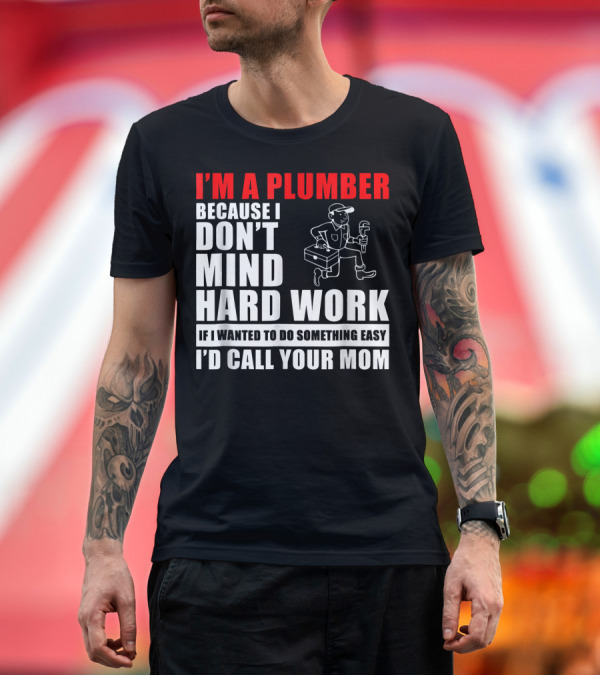 Premium T-Shirt: I'm a Plumber Because I Don't Mind Hard Work If I Wanted to Do Something Easy I'd Call Your Mom T-Shirt I'm a Plumber Because I Don't Mind Hard Work If I Wanted to Do Something Easy I'd Call Your Mom T-Shirt
