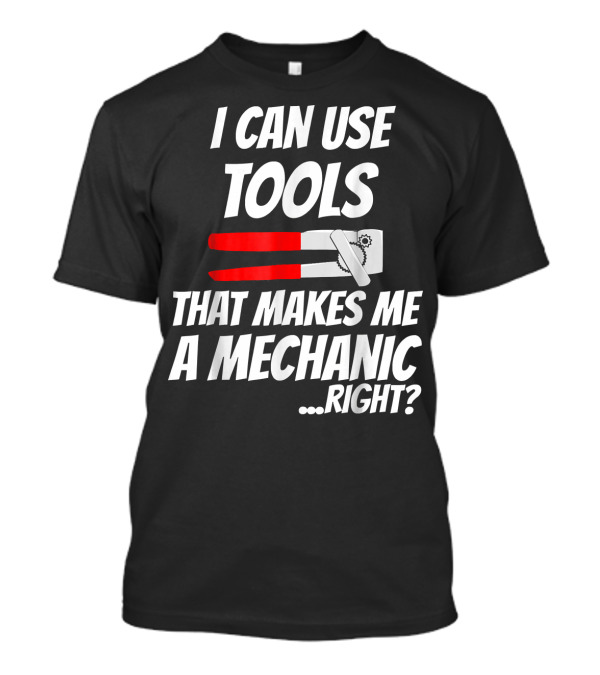 I Can Use Tools That Makes Me A Mechanic Right? T-Shirt