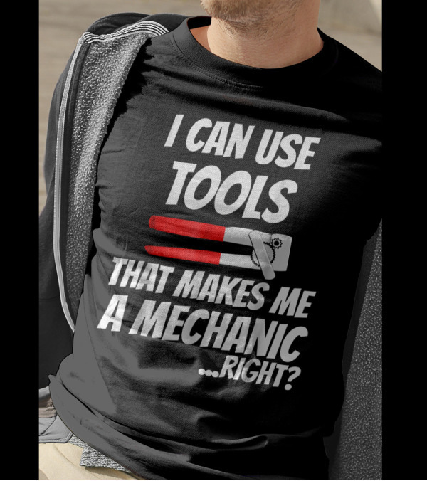 I Can Use Tools That Makes Me A Mechanic Right? T-Shirt