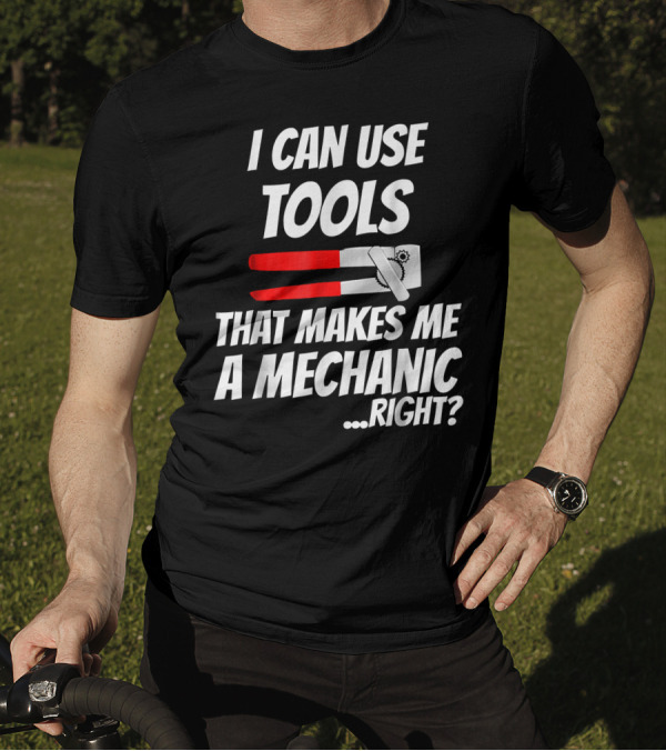 I Can Use Tools That Makes Me A Mechanic Right? T-Shirt