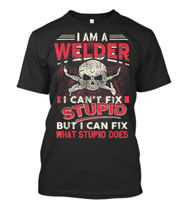 I Am A Welder I Can't Fix Stupid But I Can Fix What Stupid Does Skull T-Shirt