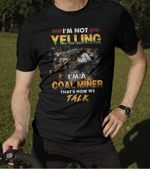 I'm Not Yelling I'm A Coal Miner That's How We Talk T-Shirt