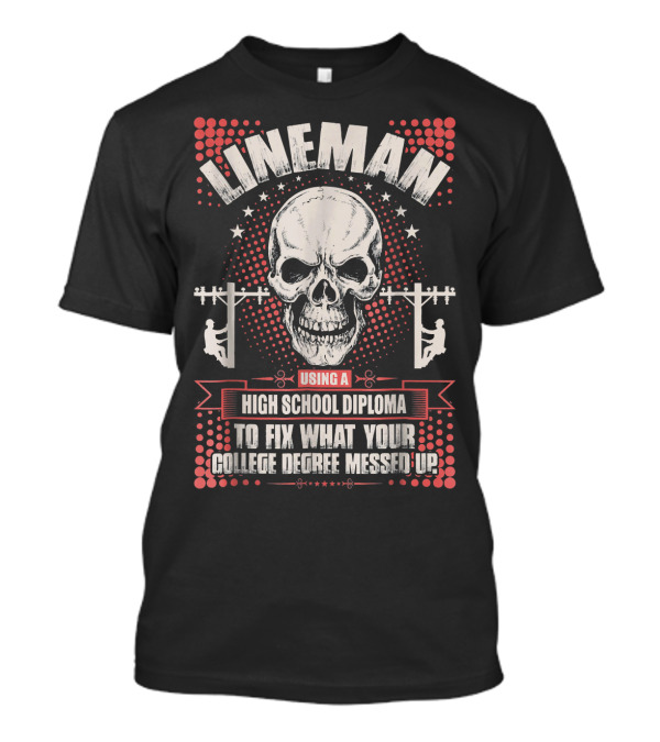 Lineman Using A High School Diploma To Fix What Your College Degree Messed Up T-Shirt