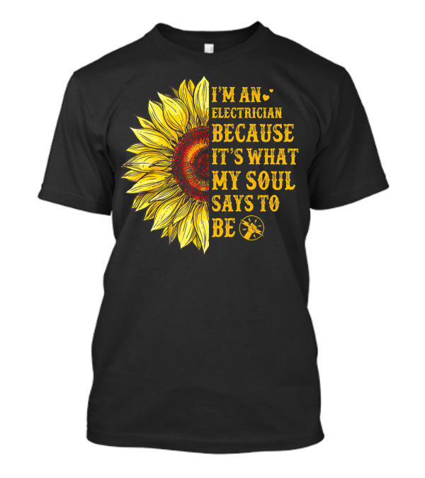 I'm An Electrician Because It's What My Soul Says To Be Sunflower T-Shirt