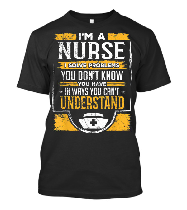 I'm A Nurse I Solve Problems You Don't Know You Have In Ways You Can't Understand T-Shirt