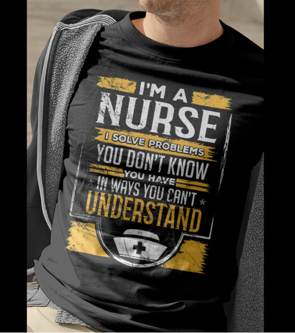 I'm A Nurse I Solve Problems You Don't Know You Have In Ways You Can't Understand T-Shirt
