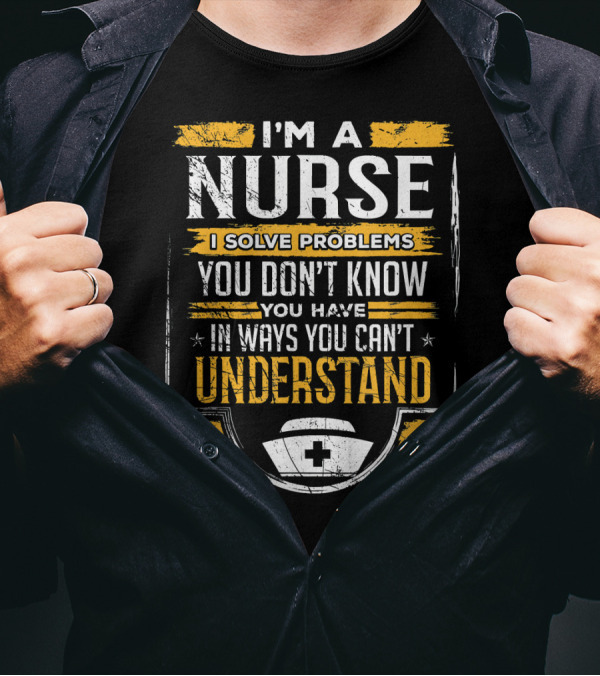 I'm A Nurse I Solve Problems You Don't Know You Have In Ways You Can't Understand T-Shirt