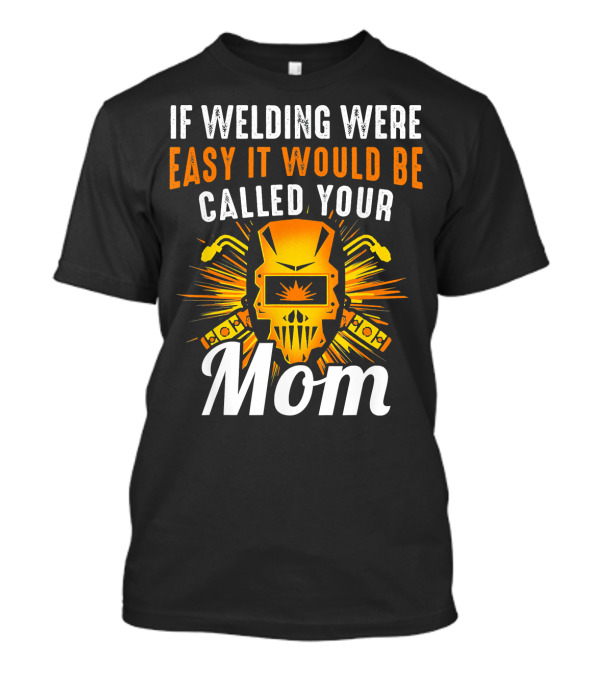 If Welding Were Easy It Would Be Called Your Mom T-Shirt