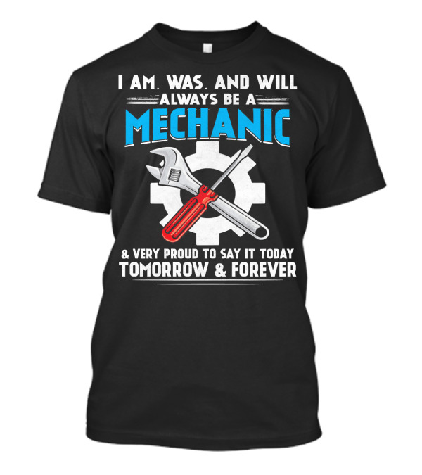 I Am Was And Will Always Be A Mechanic Proud To Say It Today Tomorrow And Forever T-Shirt