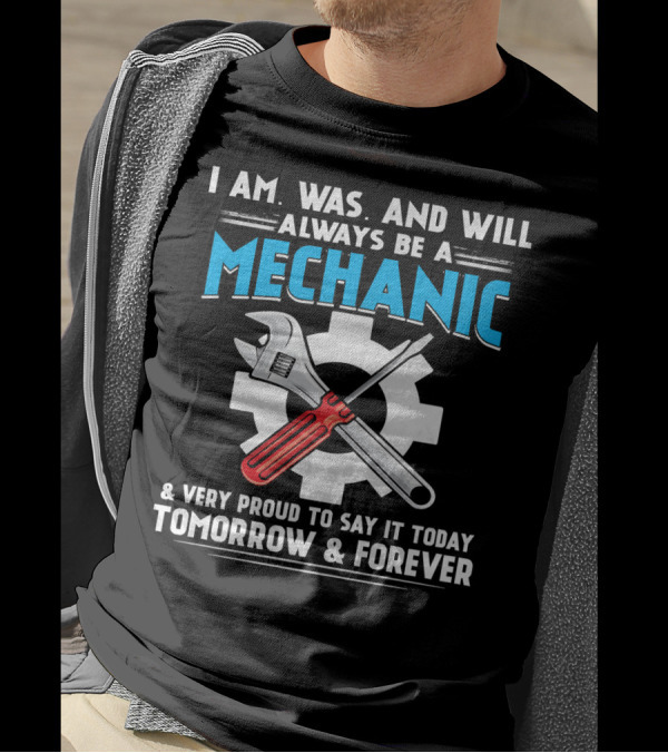 I Am Was And Will Always Be A Mechanic Proud To Say It Today Tomorrow And Forever T-Shirt