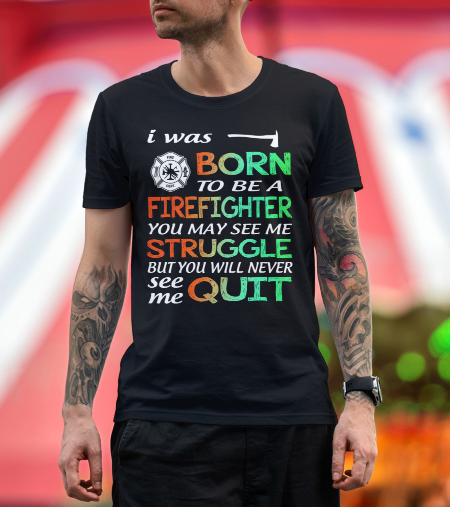 i Was Born To Be A Firefighter You May See Me Struggle But You Will Never See Me Quit T-Shirt