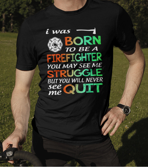 I Was Born To Be A Firefighter You May See Me Struggle But You Will Never See Me Quit T-Shirt