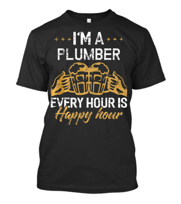 I'M A PLUMBER Every Hour Is Happy Hour With Beer Cheers T-Shirt