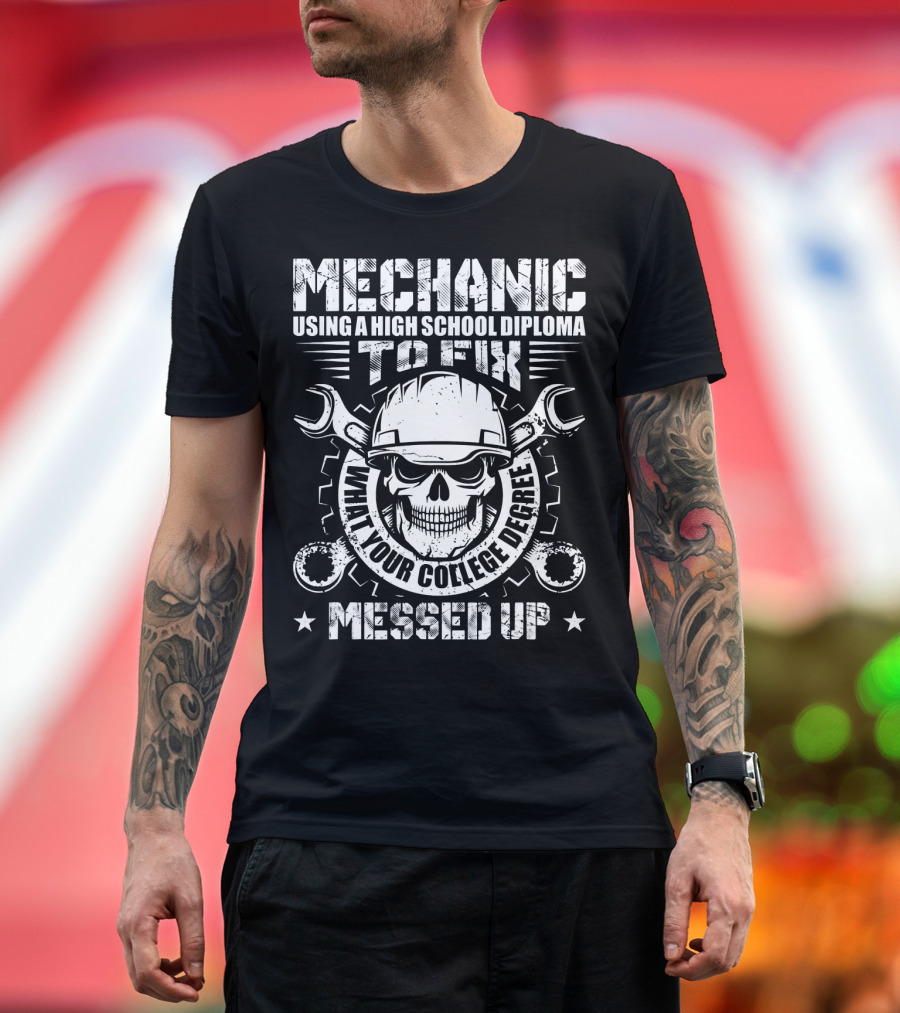 Mechanic Using A High School Diploma To Fix What Your College Degree Messed Up T-Shirt
