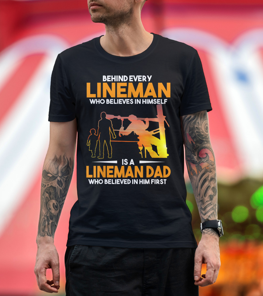 BEHIND EVERY LINEMAN WHO BELIEVES IN HIMSELF IS A LINEMAN DAD WHO BELIEVED IN HIM FIRST T-Shirt