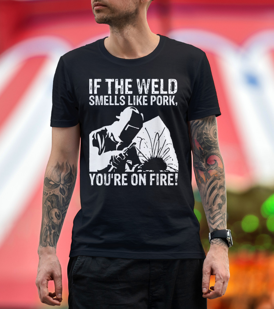 If the Weld Smells Like Pork You're On Fire Welder Humor T-Shirt