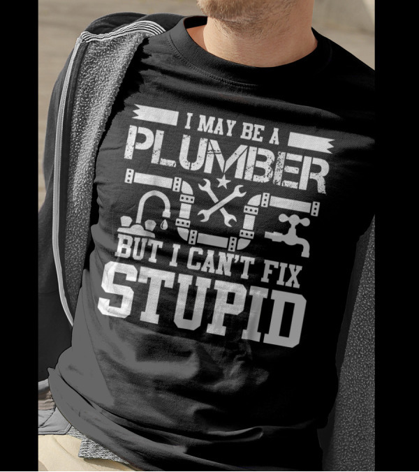 I May Be A Plumber But I Can't Fix Stupid T-Shirt
