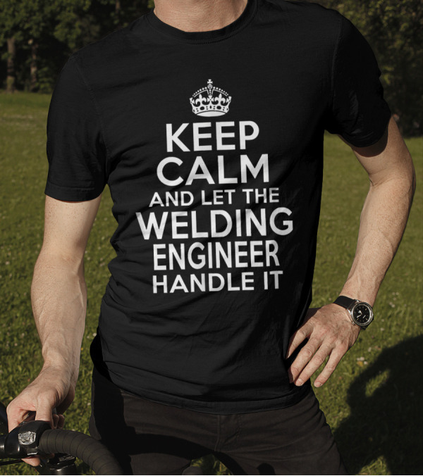 KEEP CALM AND LET THE WELDING ENGINEER HANDLE IT T-Shirt