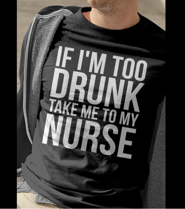 If I'm Too Drunk Take Me To My Nurse T-Shirt